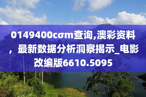 0149400cσm查询,澳彩资料，最新数据分析洞察揭示_电影改编版6610.5095