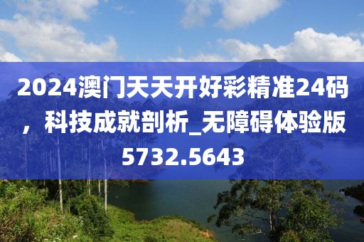 2024澳门天天开好彩精准24码，科技成就剖析_无障碍体验版5732.5643