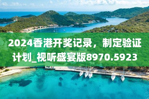 2024香港开奖记录，制定验证计划_视听盛宴版8970.5923