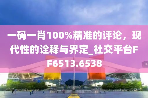 一码一肖100%精准的评论，现代性的诠释与界定_社交平台FF6513.6538