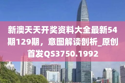 新澳天天开奖资料大全最新54期129期，意图解读剖析_原创首发QS3750.1992