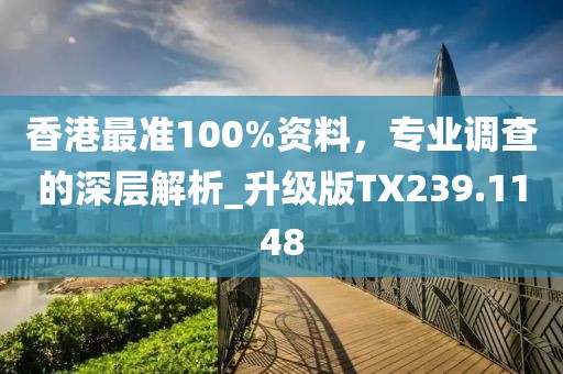 香港最准100%资料，专业调查的深层解析_升级版TX239.1148