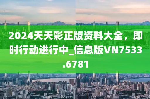 2024天天彩正版资料大全，即时行动进行中_信息版VN7533.6781