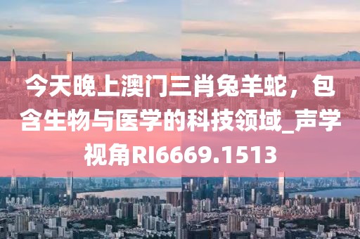 今天晚上澳门三肖兔羊蛇，包含生物与医学的科技领域_声学视角RI6669.1513