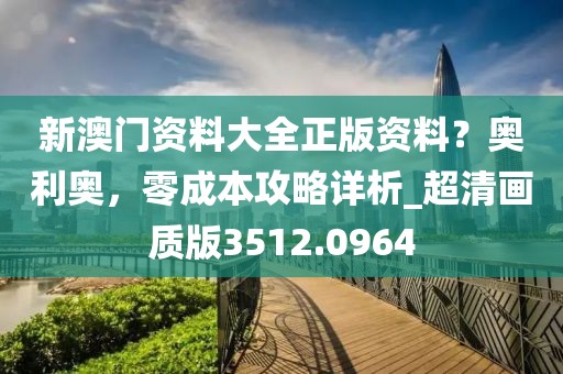 新澳门资料大全正版资料？奥利奥，零成本攻略详析_超清画质版3512.0964