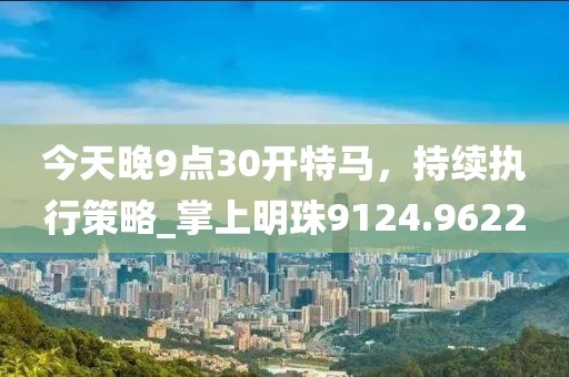 今天晚9点30开特马，持续执行策略_掌上明珠9124.9622