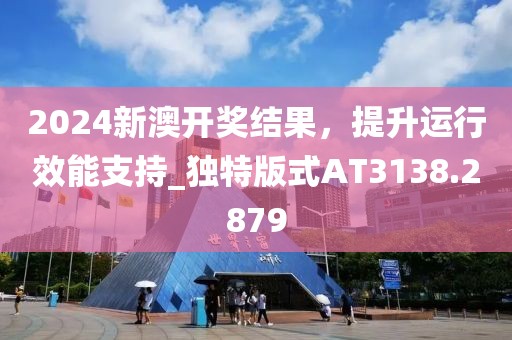 2024新澳开奖结果，提升运行效能支持_独特版式AT3138.2879