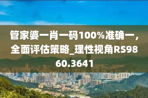 管家婆一肖一码100%准确一，全面评估策略_理性视角RS9860.3641