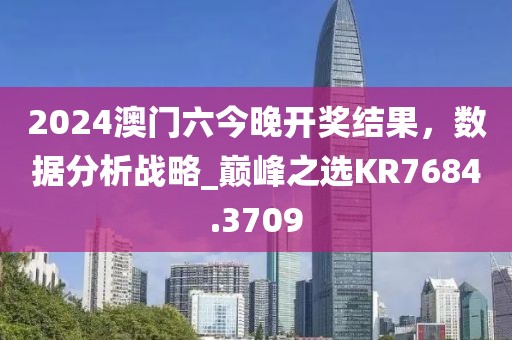 2024澳门六今晚开奖结果，数据分析战略_巅峰之选KR7684.3709