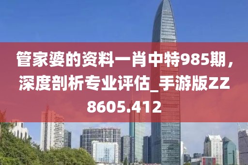 管家婆的资料一肖中特985期，深度剖析专业评估_手游版ZZ8605.412