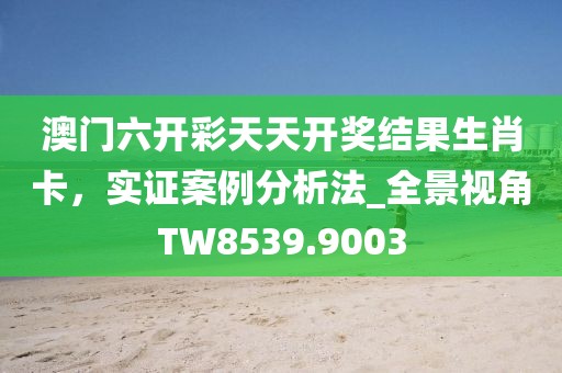 澳门六开彩天天开奖结果生肖卡，实证案例分析法_全景视角TW8539.9003