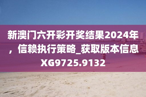 新澳门六开彩开奖结果2024年，信赖执行策略_获取版本信息XG9725.9132