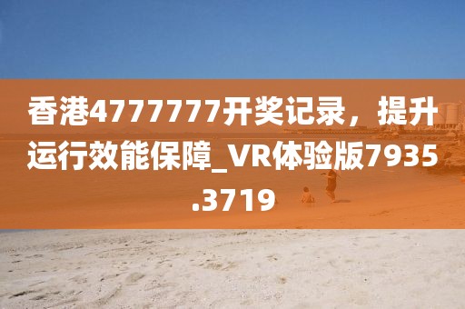 香港4777777开奖记录，提升运行效能保障_VR体验版7935.3719