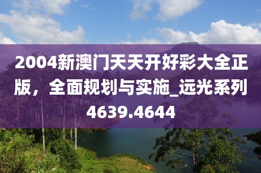 2004新澳门天天开好彩大全正版，全面规划与实施_远光系列4639.4644