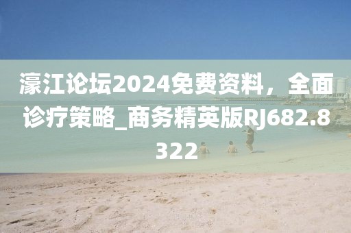 濠江论坛2024免费资料，全面诊疗策略_商务精英版RJ682.8322