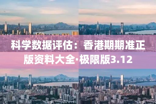 科学数据评估：香港期期准正版资料大全·极限版3.12