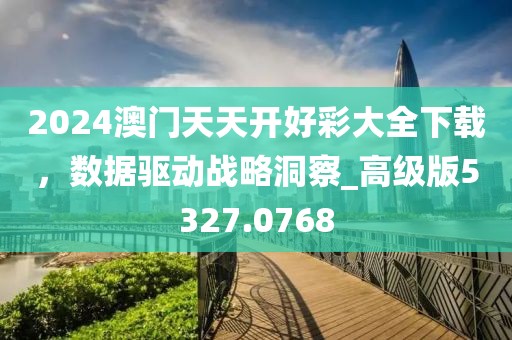 2024澳门天天开好彩大全下载，数据驱动战略洞察_高级版5327.0768