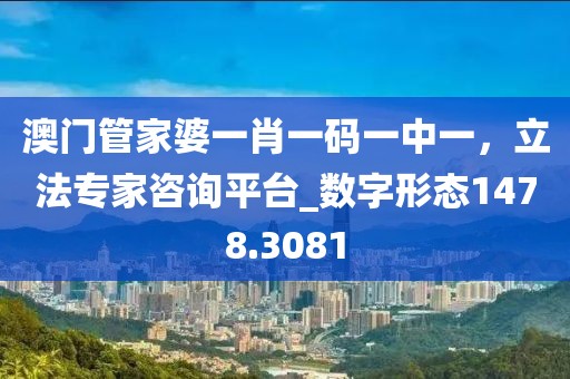 澳门管家婆一肖一码一中一，立法专家咨询平台_数字形态1478.3081