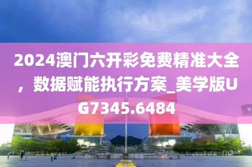 2024澳门六开彩免费精准大全，数据赋能执行方案_美学版UG7345.6484