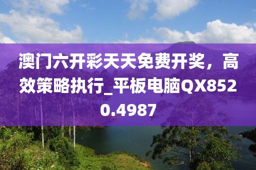 澳门六开彩天天免费开奖，高效策略执行_平板电脑QX8520.4987