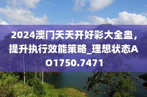 2024澳门天天开好彩大全蛊，提升执行效能策略_理想状态AO1750.7471