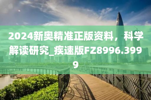 2024新奥精准正版资料，科学解读研究_疾速版FZ8996.3999