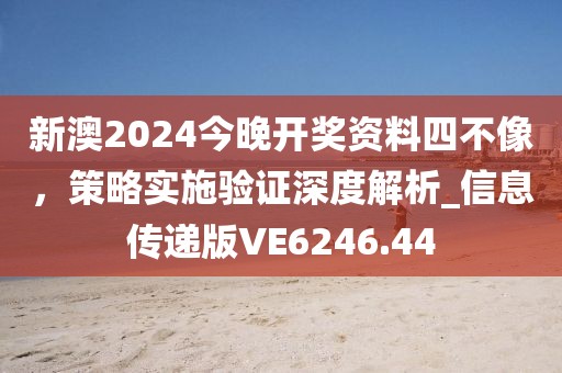 新澳2024今晚开奖资料四不像，策略实施验证深度解析_信息传递版VE6246.44