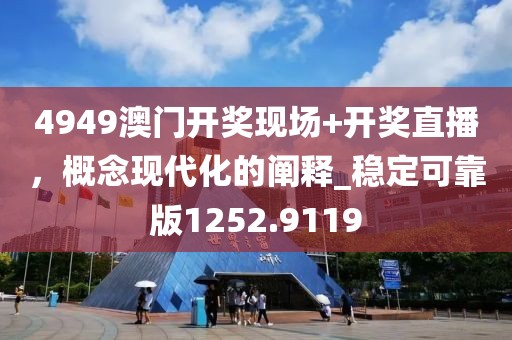 4949澳门开奖现场+开奖直播，概念现代化的阐释_稳定可靠版1252.9119