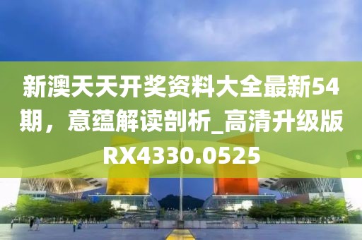 新澳天天开奖资料大全最新54期，意蕴解读剖析_高清升级版RX4330.0525