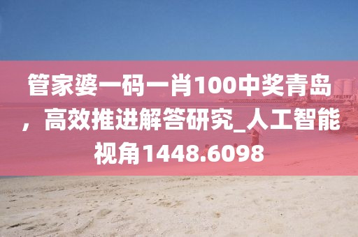 管家婆一码一肖100中奖青岛，高效推进解答研究_人工智能视角1448.6098