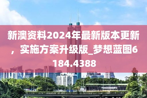 新澳资料2024年最新版本更新，实施方案升级版_梦想蓝图6184.4388