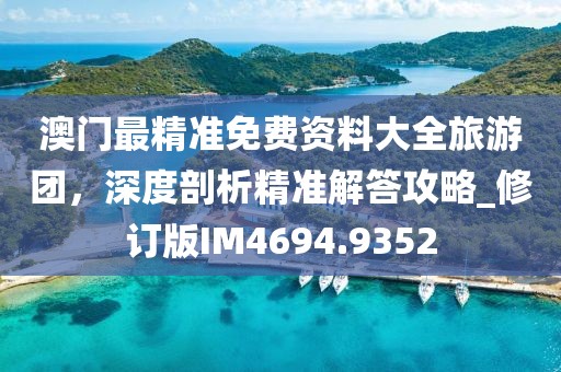 澳门最精准免费资料大全旅游团，深度剖析精准解答攻略_修订版IM4694.9352