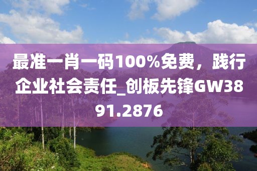 最准一肖一码100%免费，践行企业社会责任_创板先锋GW3891.2876