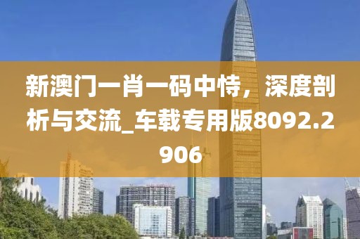 新澳门一肖一码中恃，深度剖析与交流_车载专用版8092.2906