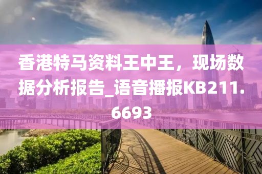 香港特马资料王中王，现场数据分析报告_语音播报KB211.6693