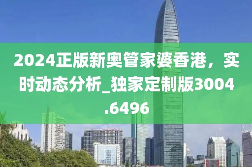 2024正版新奥管家婆香港，实时动态分析_独家定制版3004.6496