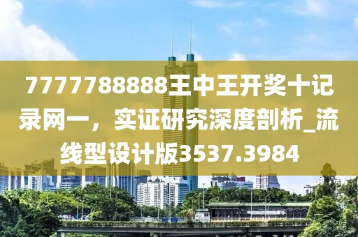 7777788888王中王开奖十记录网一，实证研究深度剖析_流线型设计版3537.3984