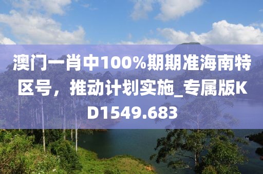 澳门一肖中100%期期准海南特区号，推动计划实施_专属版KD1549.683