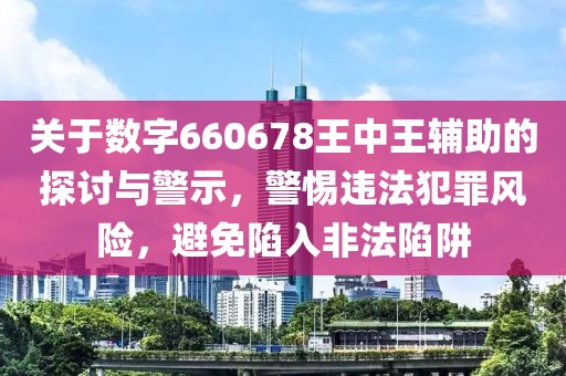 关于数字660678王中王辅助的探讨与警示，警惕违法犯罪风险，避免陷入非法陷阱