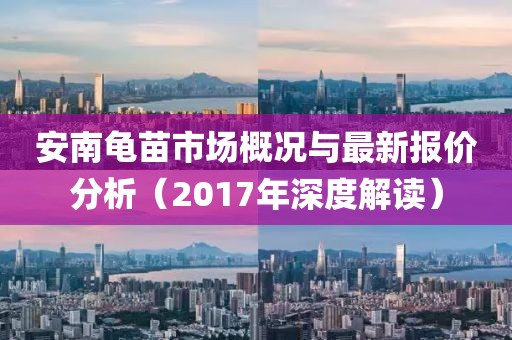 安南龟苗市场概况与最新报价分析（2017年深度解读）