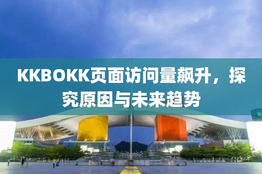 KKBOKK页面访问量飙升，探究原因与未来趋势