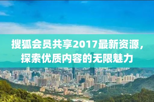 搜狐会员共享2017最新资源，探索优质内容的无限魅力