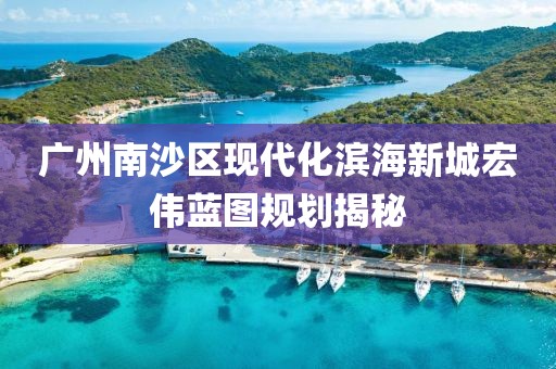 广州南沙区现代化滨海新城宏伟蓝图规划揭秘