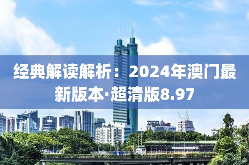 经典解读解析：2024年澳门最新版本·超清版8.97