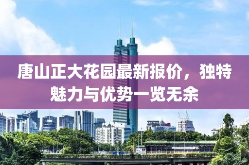 唐山正大花园最新报价，独特魅力与优势一览无余