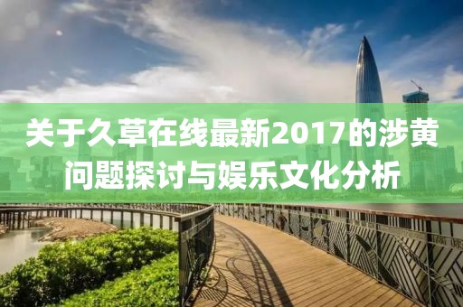 关于久草在线最新2017的涉黄问题探讨与娱乐文化分析