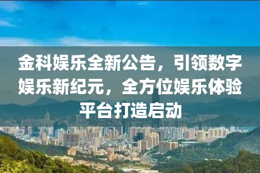 金科娱乐全新公告，引领数字娱乐新纪元，全方位娱乐体验平台打造启动