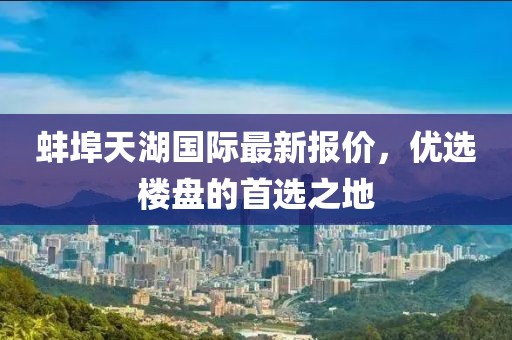 蚌埠天湖国际最新报价，优选楼盘的首选之地