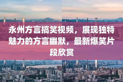 永州方言搞笑视频，展现独特魅力的方言幽默，最新爆笑片段欣赏