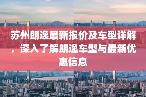 苏州朗逸最新报价及车型详解，深入了解朗逸车型与最新优惠信息